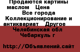 Продаются картины маслом › Цена ­ 8 340 - Все города Коллекционирование и антиквариат » Другое   . Челябинская обл.,Чебаркуль г.